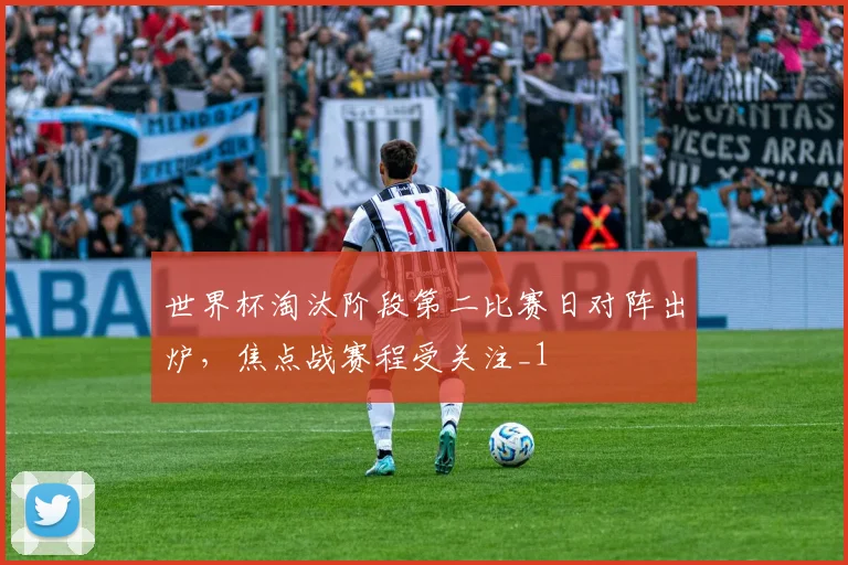 世界杯淘汰阶段第二比赛日对阵出炉，焦点战赛程受关注_1