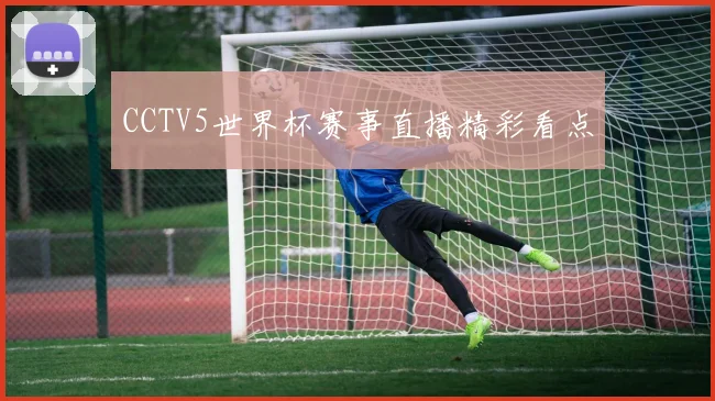 CCTV5世界杯赛事直播精彩看点