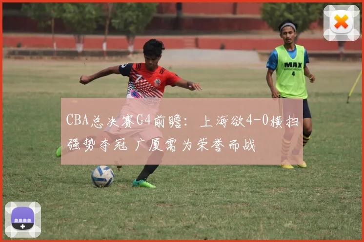 CBA总决赛G4前瞻：上海欲4-0横扫强势夺冠 广厦需为荣誉而战