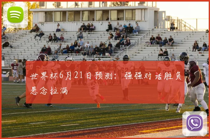 世界杯6月21日预测：强强对话胜负悬念拉满
