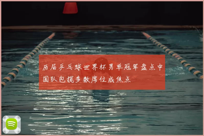 历届乒乓球世界杯男单冠军盘点中国队包揽多数席位成焦点