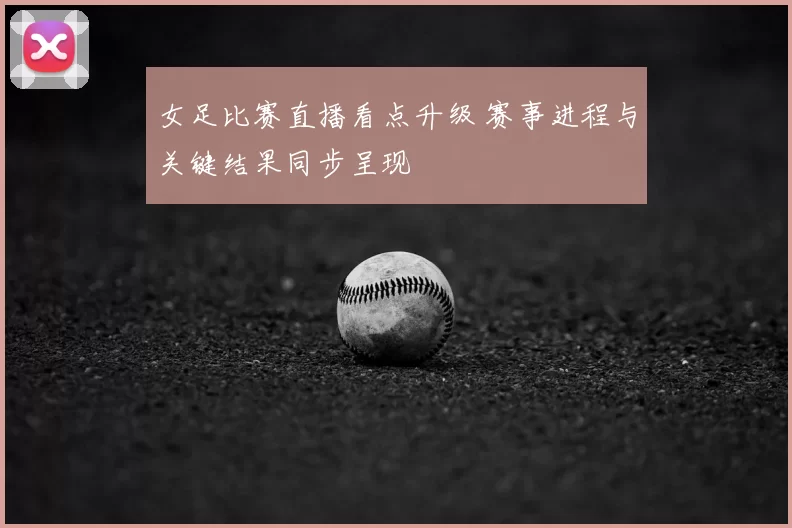 女足比赛直播看点升级 赛事进程与关键结果同步呈现