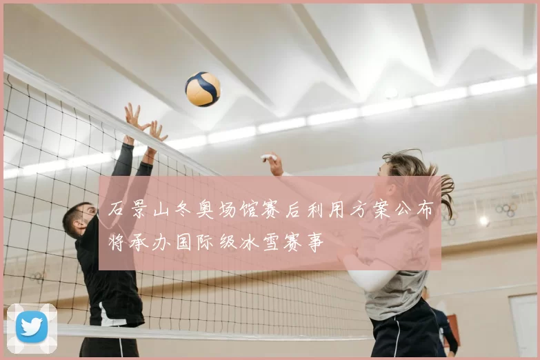 石景山冬奥场馆赛后利用方案公布将承办国际级冰雪赛事