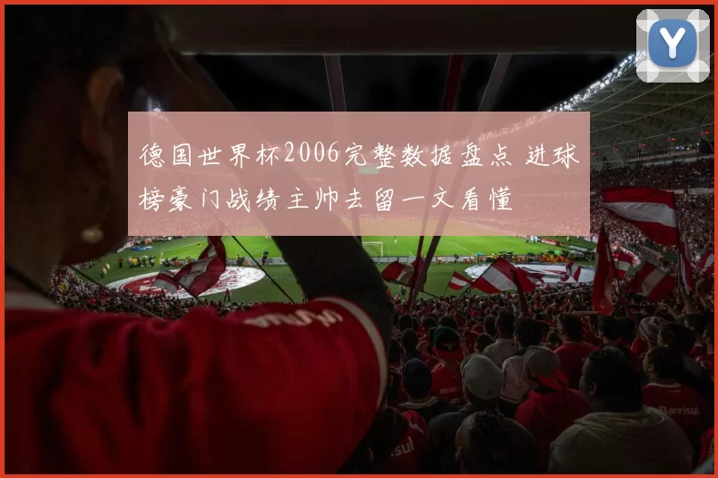 德国世界杯2006完整数据盘点 进球榜豪门战绩主帅去留一文看懂