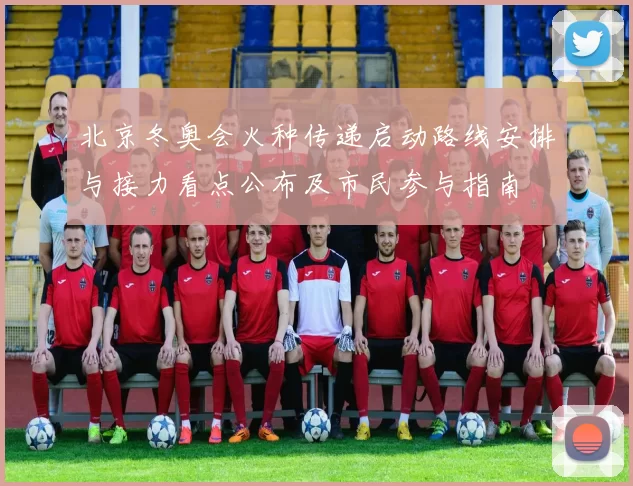 北京冬奥会火种传递启动路线安排与接力看点公布及市民参与指南