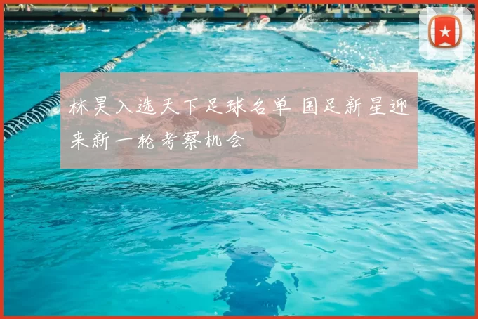 林昊入选天下足球名单 国足新星迎来新一轮考察机会