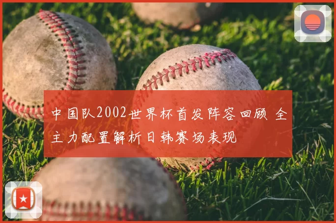 中国队2002世界杯首发阵容回顾 全主力配置解析日韩赛场表现