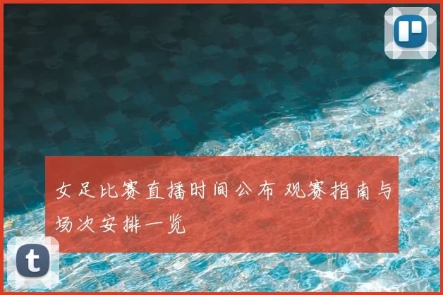 女足比赛直播时间公布 观赛指南与场次安排一览