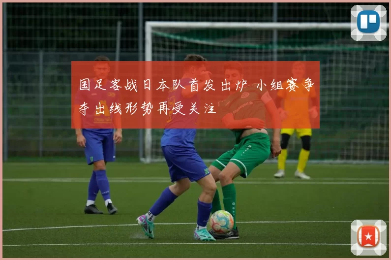 国足客战日本队首发出炉 小组赛争夺出线形势再受关注