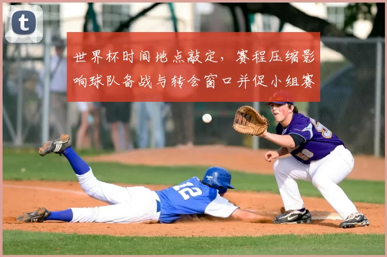 世界杯时间地点敲定，赛程压缩影响球队备战与转会窗口并促小组赛轮换调整