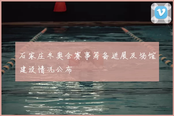 石家庄冬奥会赛事筹备进展及场馆建设情况公布