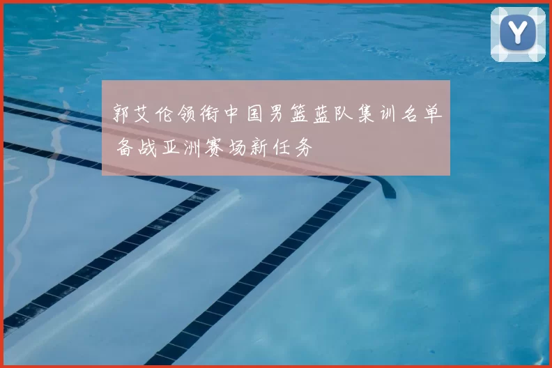 郭艾伦领衔中国男篮蓝队集训名单 备战亚洲赛场新任务