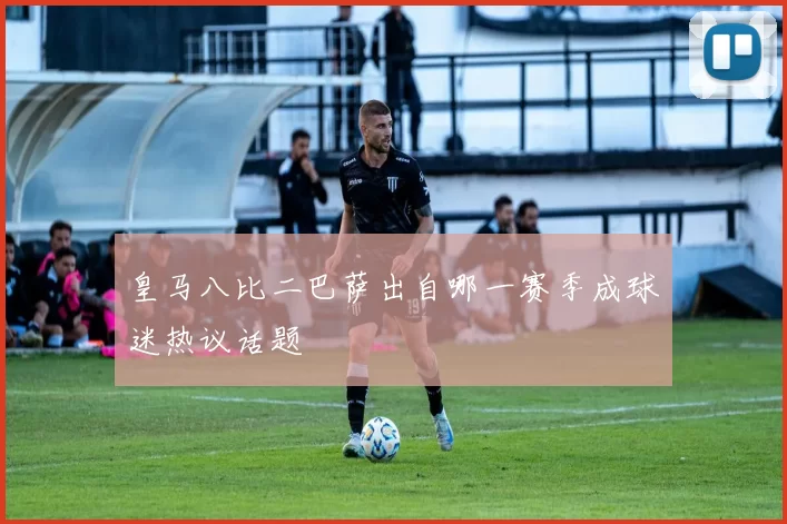 皇马八比二巴萨出自哪一赛季成球迷热议话题