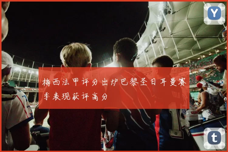 梅西法甲评分出炉巴黎圣日耳曼赛季表现获评高分