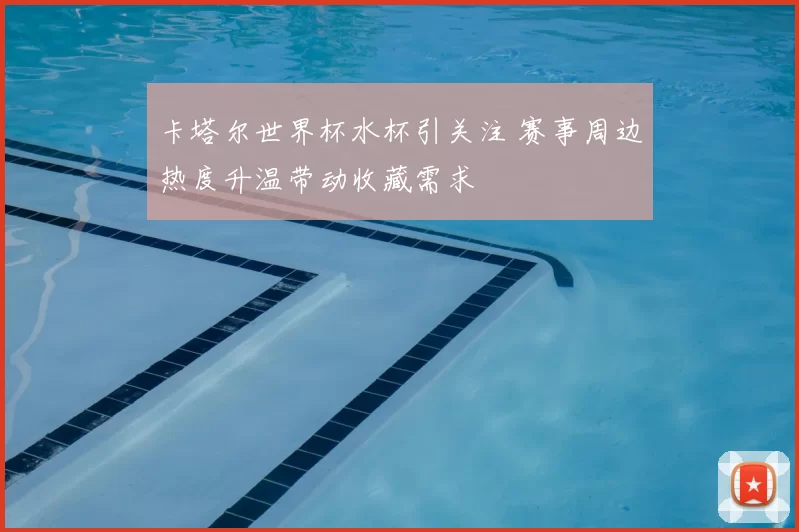 卡塔尔世界杯水杯引关注 赛事周边热度升温带动收藏需求