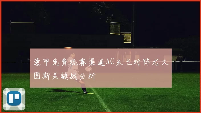 意甲免费观赛渠道AC米兰对阵尤文图斯关键战分析