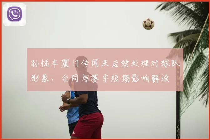 孙悦车震门传闻及后续处理对球队形象、合同与赛季短期影响解读