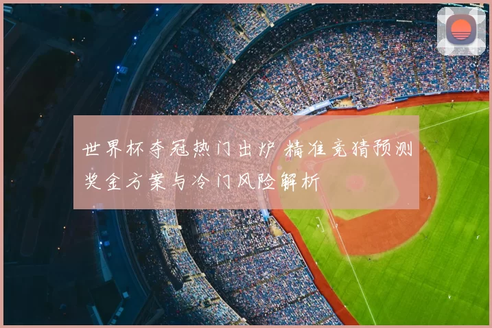 世界杯夺冠热门出炉 精准竞猜预测奖金方案与冷门风险解析
