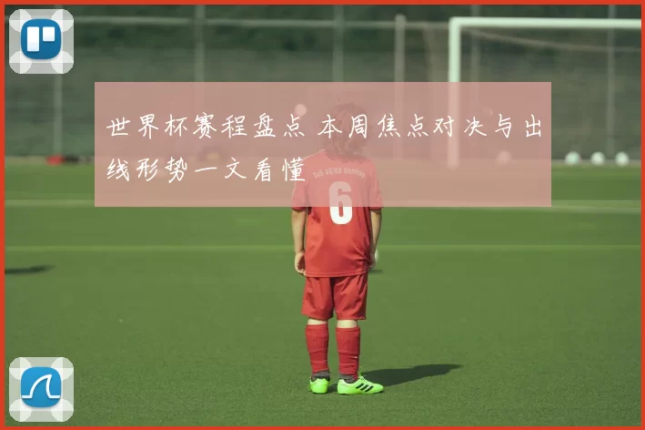 世界杯赛程盘点 本周焦点对决与出线形势一文看懂