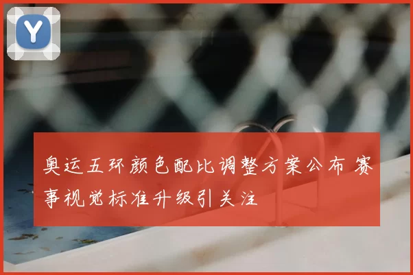 奥运五环颜色配比调整方案公布 赛事视觉标准升级引关注