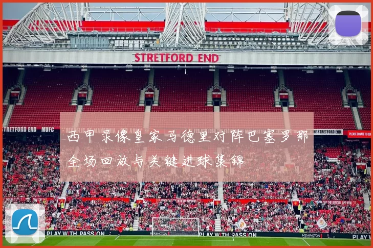 西甲录像皇家马德里对阵巴塞罗那全场回放与关键进球集锦