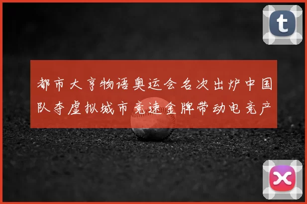 都市大亨物语奥运会名次出炉中国队夺虚拟城市竞速金牌带动电竞产业合作