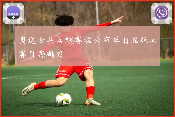 奥运会乒乓球赛程公布单打混双决赛日期确定