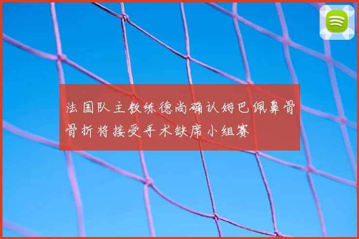 法国队主教练德尚确认姆巴佩鼻骨骨折将接受手术缺席小组赛