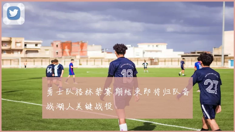 勇士队格林禁赛期结束即将归队备战湖人关键战役