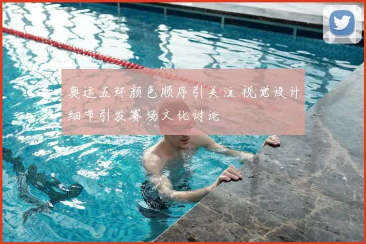 奥运五环颜色顺序引关注 视觉设计细节引发赛场文化讨论