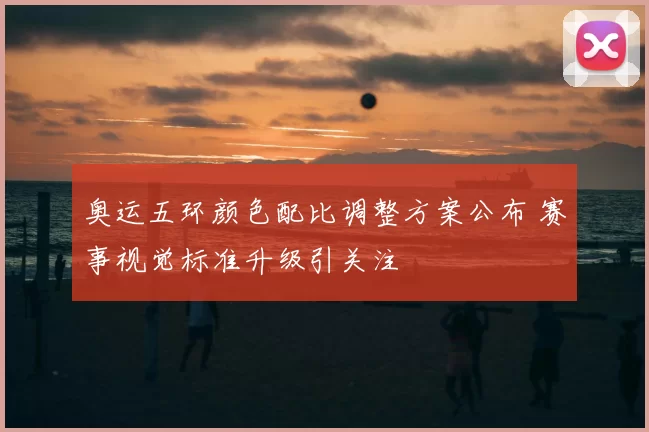 奥运五环颜色配比调整方案公布 赛事视觉标准升级引关注