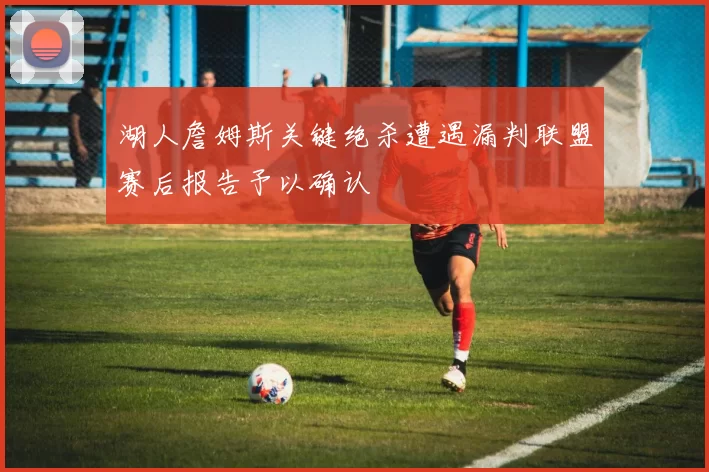 湖人詹姆斯关键绝杀遭遇漏判联盟赛后报告予以确认