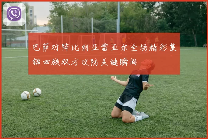 巴萨对阵比利亚雷亚尔全场精彩集锦回顾双方攻防关键瞬间