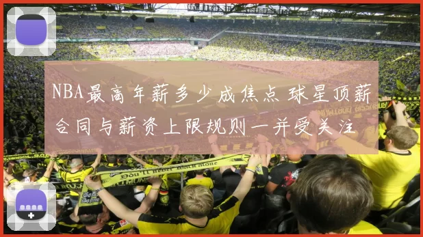 NBA最高年薪多少成焦点 球星顶薪合同与薪资上限规则一并受关注