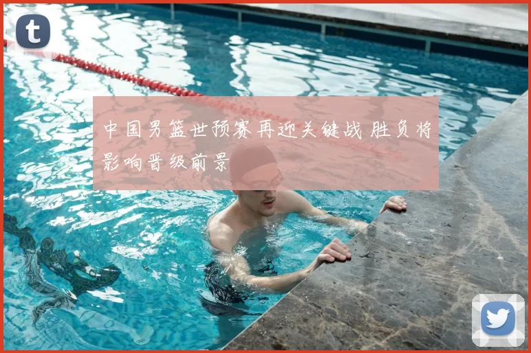 中国男篮世预赛再迎关键战 胜负将影响晋级前景