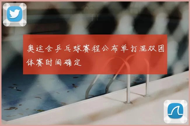 奥运会乒乓球赛程公布单打混双团体赛时间确定