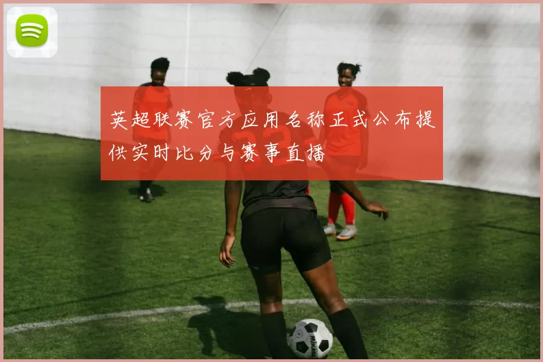 英超联赛官方应用名称正式公布提供实时比分与赛事直播