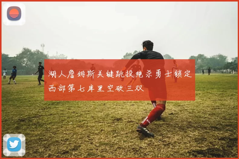 湖人詹姆斯关键跳投绝杀勇士锁定西部第七库里空砍三双