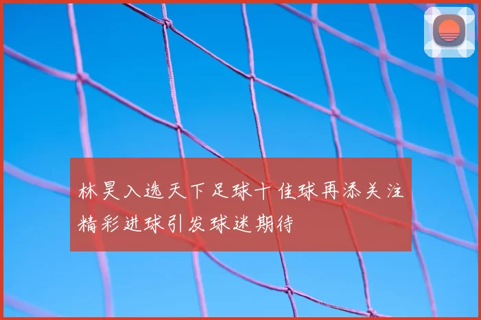 林昊入选天下足球十佳球再添关注精彩进球引发球迷期待