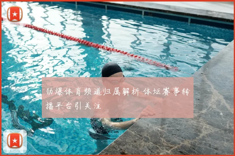 劲爆体育频道归属解析 体坛赛事转播平台引关注
