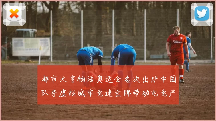 都市大亨物语奥运会名次出炉中国队夺虚拟城市竞速金牌带动电竞产业合作