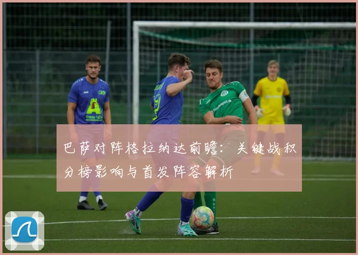 巴萨对阵格拉纳达前瞻：关键战积分榜影响与首发阵容解析