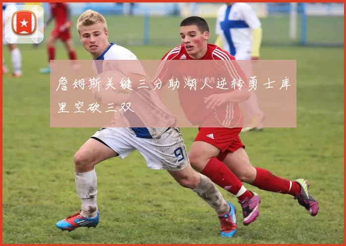 詹姆斯关键三分助湖人逆转勇士库里空砍三双