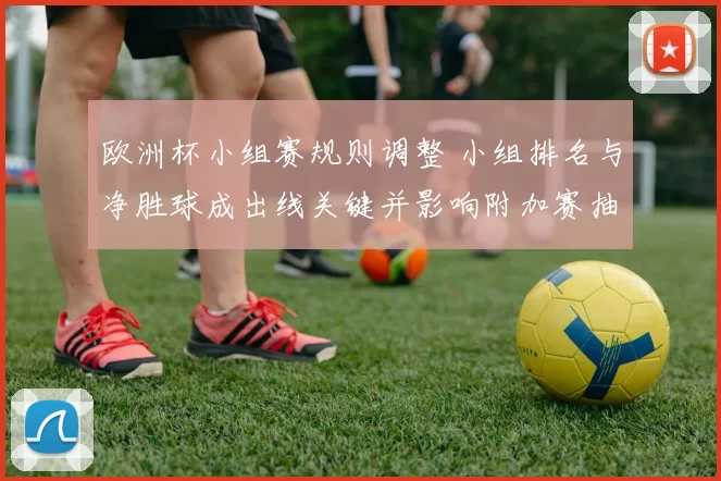 欧洲杯小组赛规则调整 小组排名与净胜球成出线关键并影响附加赛抽签