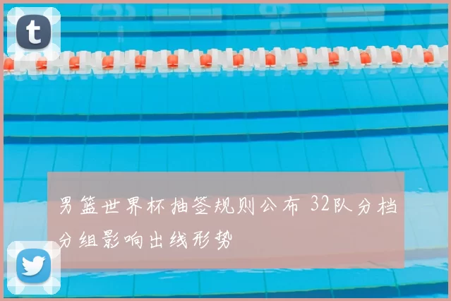 男篮世界杯抽签规则公布 32队分档分组影响出线形势