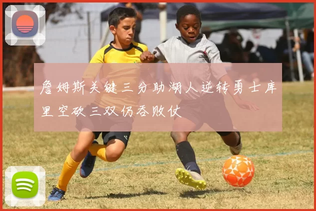 詹姆斯关键三分助湖人逆转勇士库里空砍三双仍吞败仗