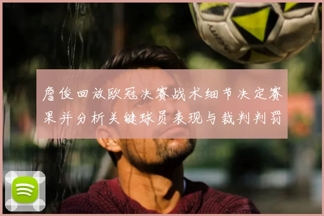 詹俊回放欧冠决赛战术细节决定赛果并分析关键球员表现与裁判判罚影响