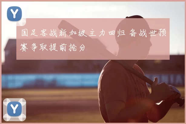 国足客战新加坡主力回归 备战世预赛争取提前抢分