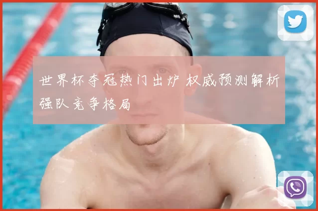 世界杯夺冠热门出炉 权威预测解析强队竞争格局