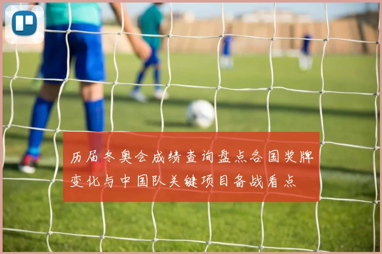 历届冬奥会成绩查询盘点各国奖牌变化与中国队关键项目备战看点